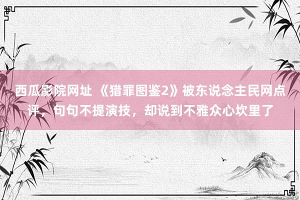 西瓜影院网址 《猎罪图鉴2》被东说念主民网点评，句句不提演技，却说到不雅众心坎里了
