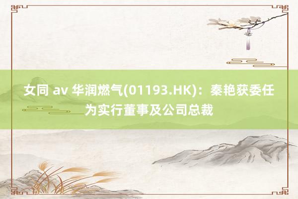 女同 av 华润燃气(01193.HK)：秦艳获委任为实行董事及公司总裁