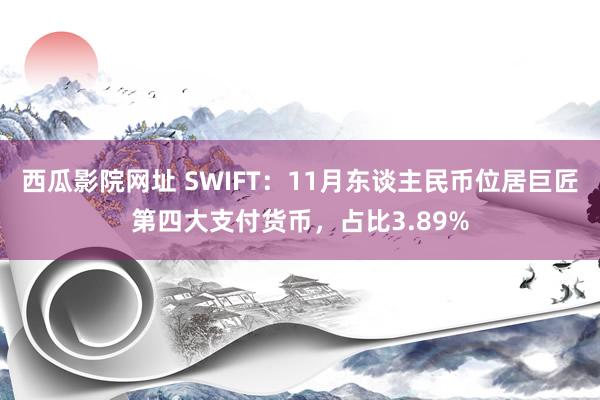 西瓜影院网址 SWIFT：11月东谈主民币位居巨匠第四大支付货币，占比3.89%
