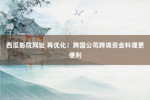 西瓜影院网址 再优化！跨国公司跨境资金料理更便利