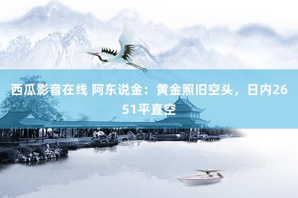 西瓜影音在线 阿东说金：黄金照旧空头，日内2651平直空