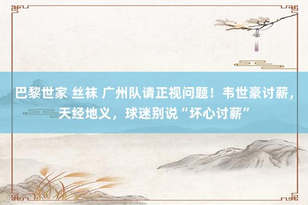 巴黎世家 丝袜 广州队请正视问题！韦世豪讨薪，天经地义，球迷别说“坏心讨薪”