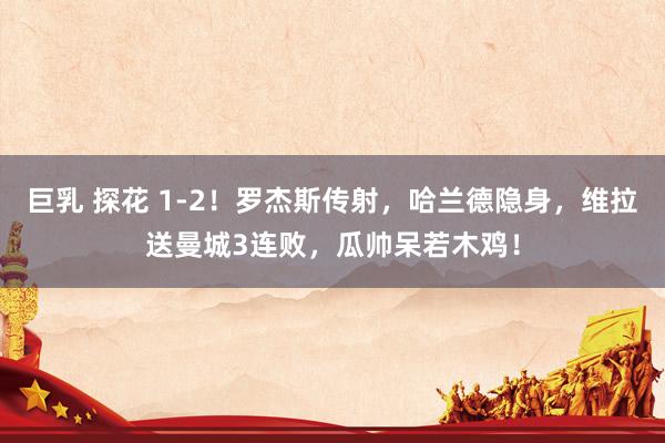 巨乳 探花 1-2！罗杰斯传射，哈兰德隐身，维拉送曼城3连败，瓜帅呆若木鸡！