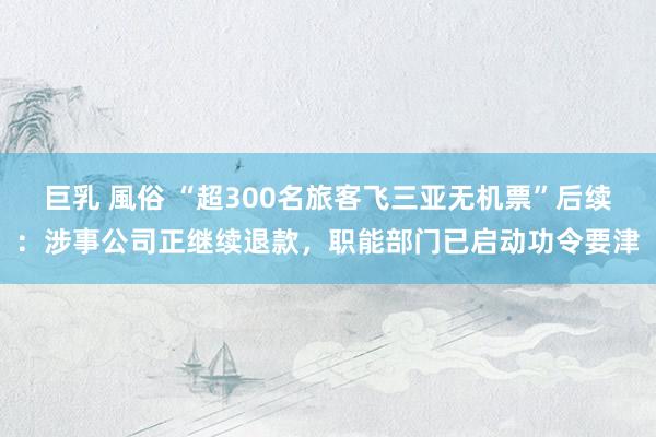 巨乳 風俗 “超300名旅客飞三亚无机票”后续：涉事公司正继续退款，职能部门已启动功令要津