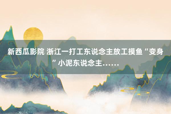 新西瓜影院 浙江一打工东说念主放工摸鱼“变身”小泥东说念主……