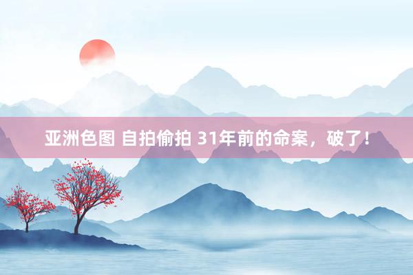 亚洲色图 自拍偷拍 31年前的命案，破了！
