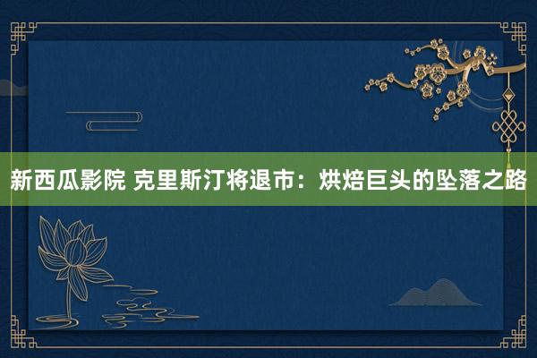 新西瓜影院 克里斯汀将退市：烘焙巨头的坠落之路