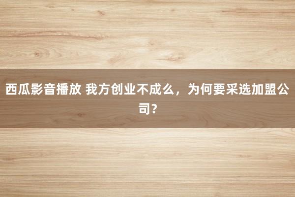 西瓜影音播放 我方创业不成么，为何要采选加盟公司？