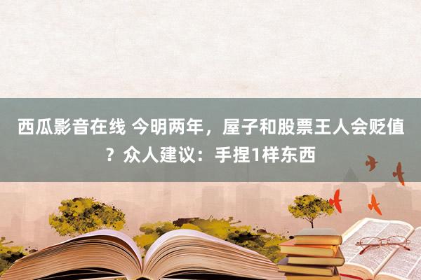 西瓜影音在线 今明两年，屋子和股票王人会贬值？众人建议：手捏1样东西