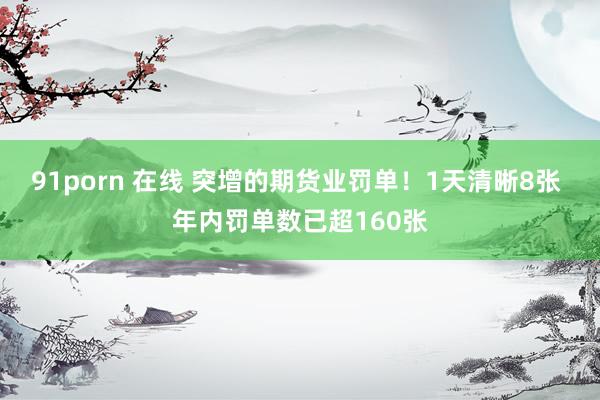 91porn 在线 突增的期货业罚单！1天清晰8张 年内罚单数已超160张