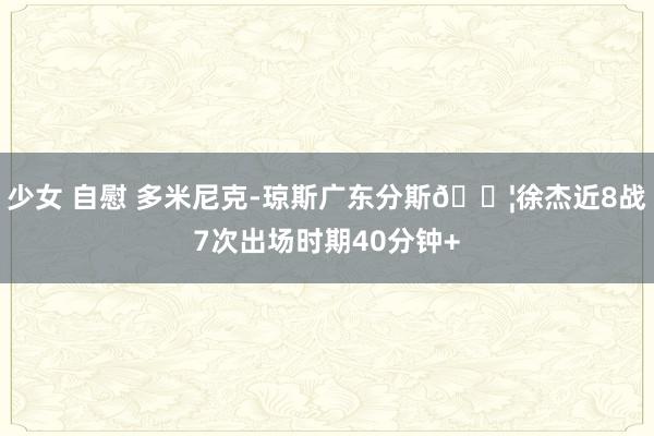 少女 自慰 多米尼克-琼斯广东分斯💦徐杰近8战7次出场时期40分钟+
