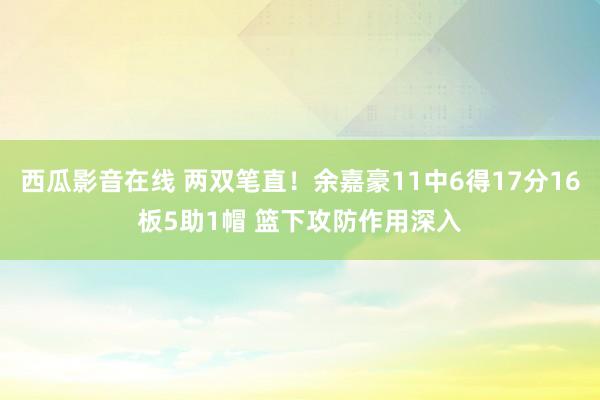 西瓜影音在线 两双笔直！余嘉豪11中6得17分16板5助1帽 篮下攻防作用深入