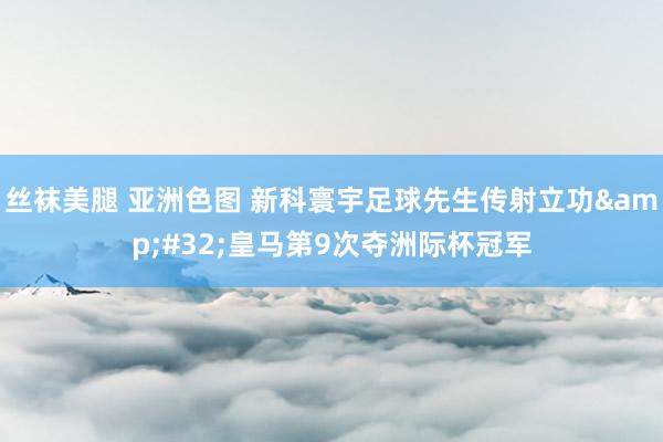 丝袜美腿 亚洲色图 新科寰宇足球先生传射立功&#32;皇马第9次夺洲际杯冠军
