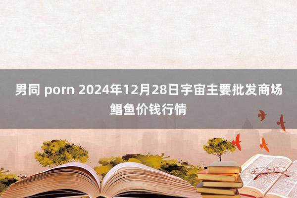 男同 porn 2024年12月28日宇宙主要批发商场鲳鱼价钱行情