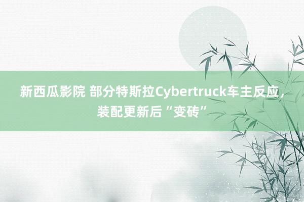 新西瓜影院 部分特斯拉Cybertruck车主反应，装配更新后“变砖”