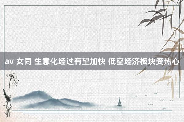av 女同 生意化经过有望加快 低空经济板块受热心