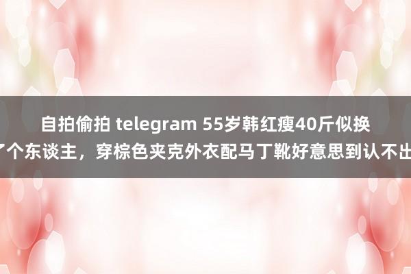 自拍偷拍 telegram 55岁韩红瘦40斤似换了个东谈主，穿棕色夹克外衣配马丁靴好意思到认不出！