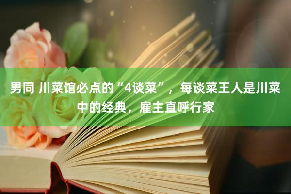 男同 川菜馆必点的“4谈菜”，每谈菜王人是川菜中的经典，雇主直呼行家