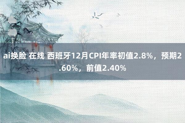 ai换脸 在线 西班牙12月CPI年率初值2.8%，预期2.60%，前值2.40%