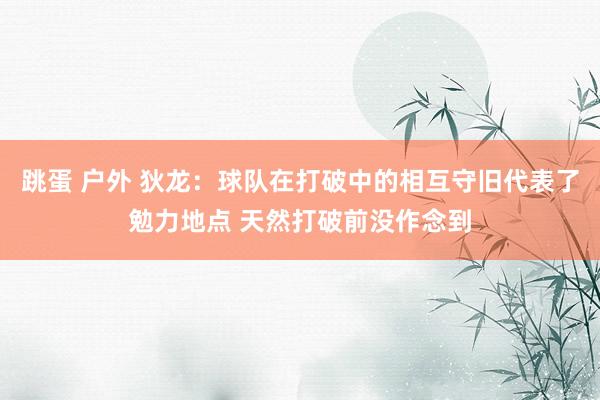 跳蛋 户外 狄龙：球队在打破中的相互守旧代表了勉力地点 天然打破前没作念到