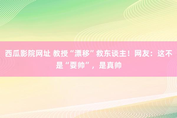 西瓜影院网址 教授“漂移”救东谈主！网友：这不是“耍帅”，是真帅