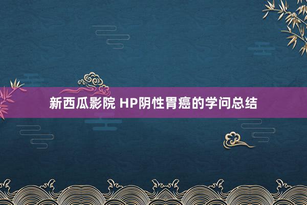 新西瓜影院 HP阴性胃癌的学问总结