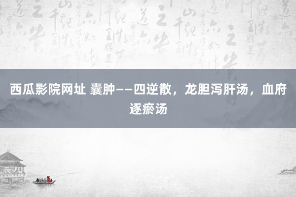 西瓜影院网址 囊肿——四逆散，龙胆泻肝汤，血府逐瘀汤