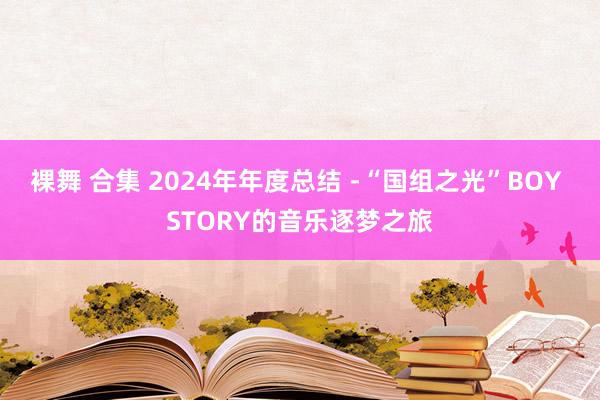 裸舞 合集 2024年年度总结 -“国组之光”BOY STORY的音乐逐梦之旅
