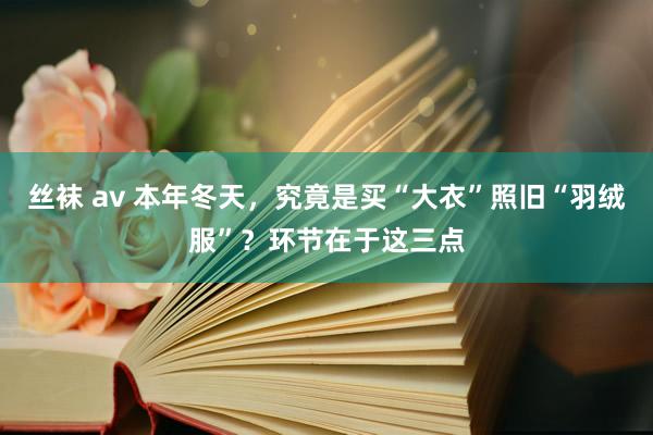 丝袜 av 本年冬天，究竟是买“大衣”照旧“羽绒服”？环节在于这三点