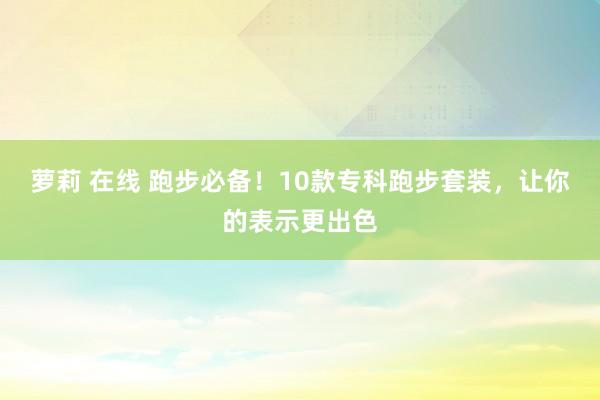 萝莉 在线 跑步必备！10款专科跑步套装，让你的表示更出色