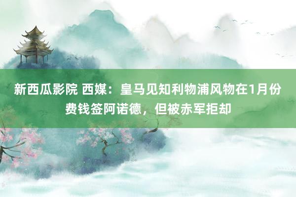 新西瓜影院 西媒：皇马见知利物浦风物在1月份费钱签阿诺德，但被赤军拒却