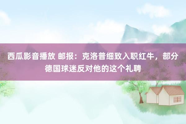 西瓜影音播放 邮报：克洛普细致入职红牛，部分德国球迷反对他的这个礼聘