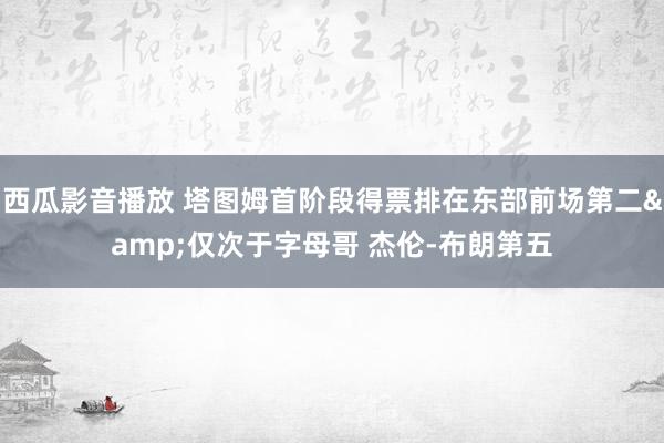 西瓜影音播放 塔图姆首阶段得票排在东部前场第二&仅次于字母哥 杰伦-布朗第五