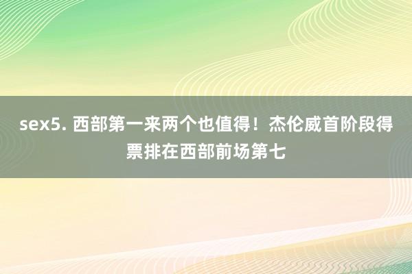 sex5. 西部第一来两个也值得！杰伦威首阶段得票排在西部前场第七
