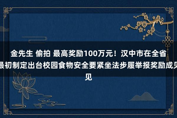 金先生 偷拍 最高奖励100万元！汉中市在全省最初制定出台校园食物安全要紧坐法步履举报奖励成见