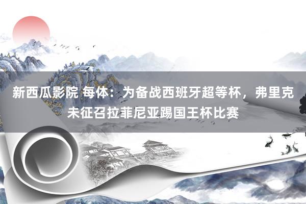 新西瓜影院 每体：为备战西班牙超等杯，弗里克未征召拉菲尼亚踢国王杯比赛