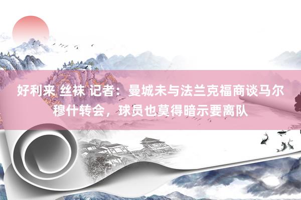 好利来 丝袜 记者：曼城未与法兰克福商谈马尔穆什转会，球员也莫得暗示要离队