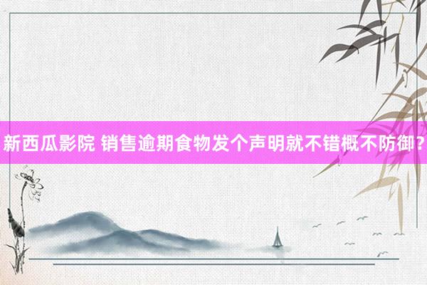 新西瓜影院 销售逾期食物发个声明就不错概不防御？