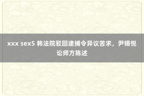 xxx sex5 韩法院驳回逮捕令异议苦求，尹锡悦讼师方陈述