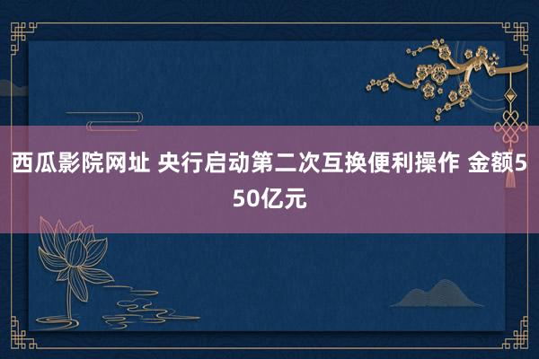 西瓜影院网址 央行启动第二次互换便利操作 金额550亿元
