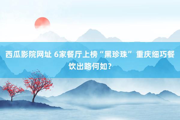 西瓜影院网址 6家餐厅上榜“黑珍珠” 重庆细巧餐饮出路何如？