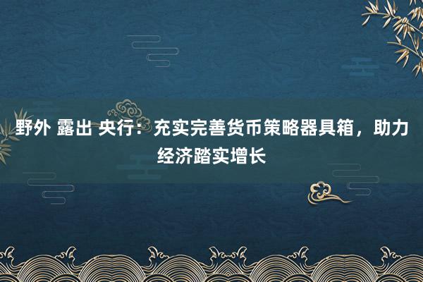 野外 露出 央行：充实完善货币策略器具箱，助力经济踏实增长