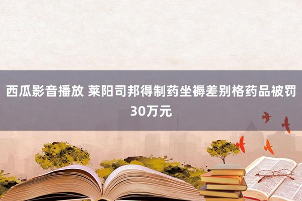 西瓜影音播放 莱阳司邦得制药坐褥差别格药品被罚30万元