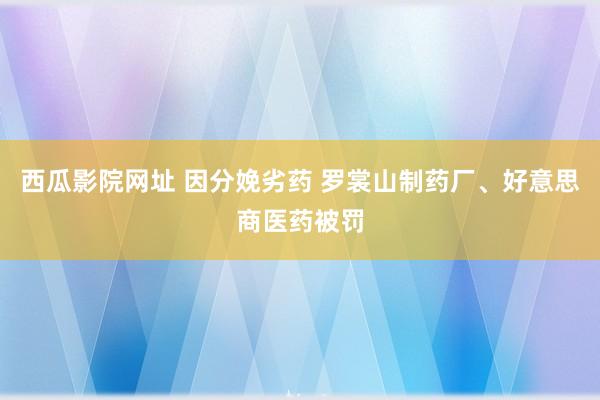 西瓜影院网址 因分娩劣药 罗裳山制药厂、好意思商医药被罚