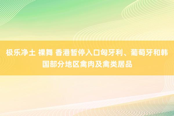 极乐净土 裸舞 香港暂停入口匈牙利、葡萄牙和韩国部分地区禽肉及禽类居品