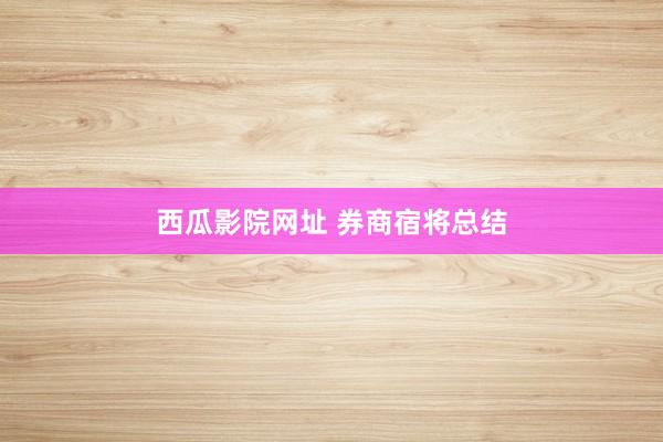 西瓜影院网址 券商宿将总结