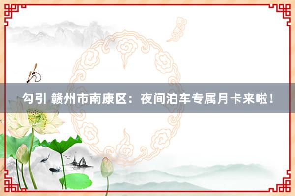 勾引 赣州市南康区：夜间泊车专属月卡来啦！