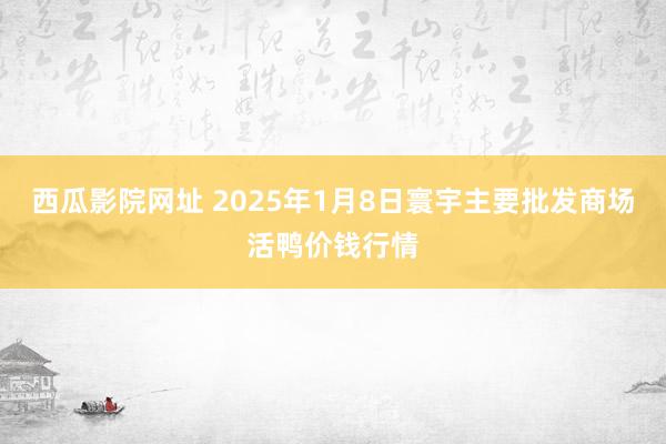 西瓜影院网址 2025年1月8日寰宇主要批发商场活鸭价钱行情