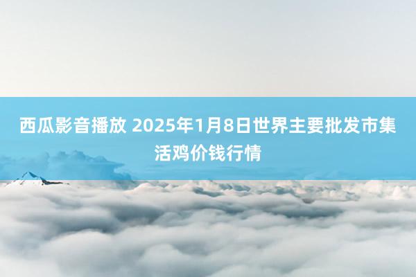 西瓜影音播放 2025年1月8日世界主要批发市集活鸡价钱行情