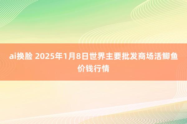 ai换脸 2025年1月8日世界主要批发商场活鲫鱼价钱行情